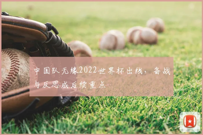 中国队无缘2022世界杯出线，备战与反思成后续重点