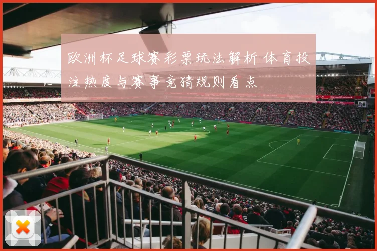 欧洲杯足球赛彩票玩法解析 体育投注热度与赛事竞猜规则看点