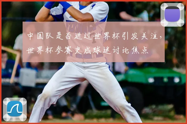 中国队是否进过世界杯引发关注，世界杯参赛史成球迷讨论焦点