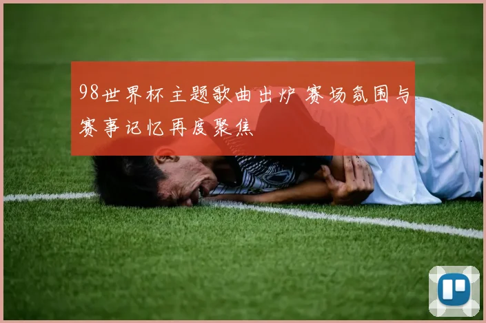 98世界杯主题歌曲出炉 赛场氛围与赛事记忆再度聚焦