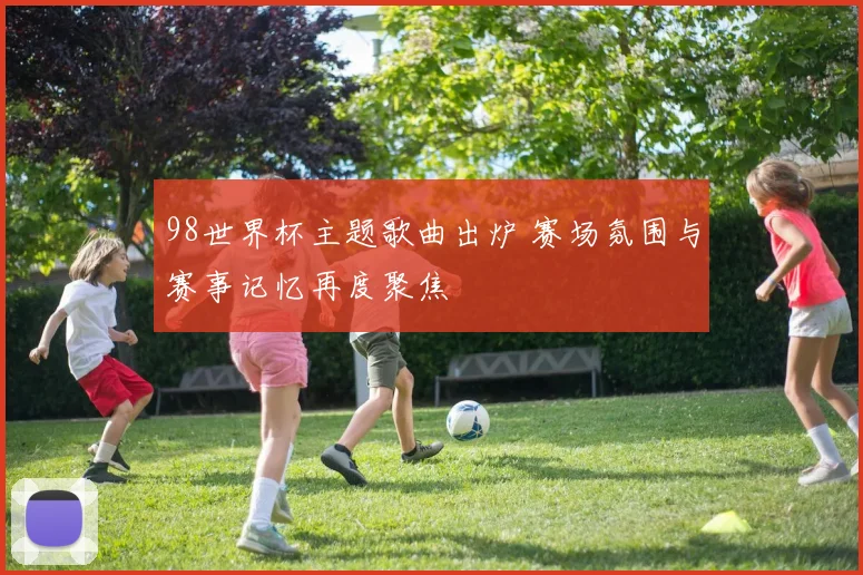 98世界杯主题歌曲出炉 赛场氛围与赛事记忆再度聚焦