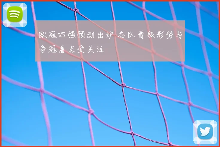 欧冠四强预测出炉 各队晋级形势与争冠看点受关注