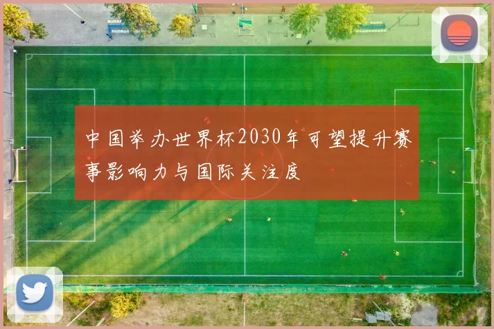 中国举办世界杯2030年可望提升赛事影响力与国际关注度