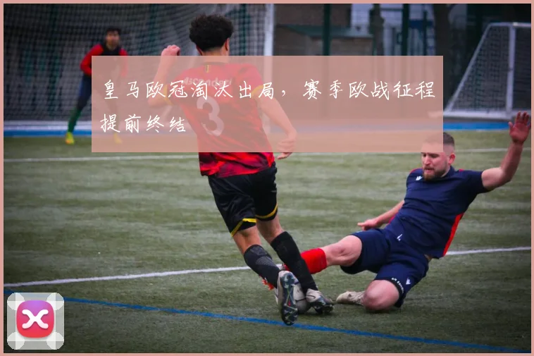皇马欧冠淘汰出局,赛季欧战征程提前终结