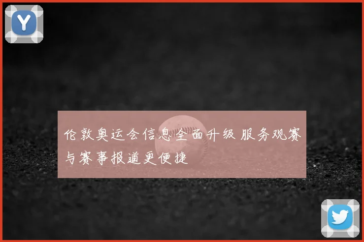 伦敦奥运会信息全面升级 服务观赛与赛事报道更便捷