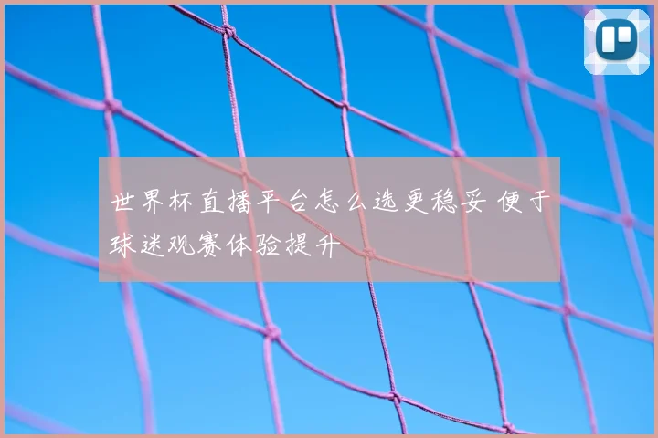 世界杯直播平台怎么选更稳妥 便于球迷观赛体验提升