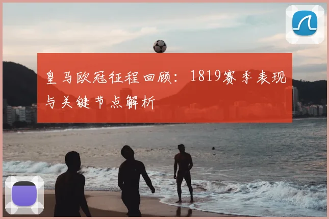 皇马欧冠征程回顾:1819赛季表现与关键节点解析