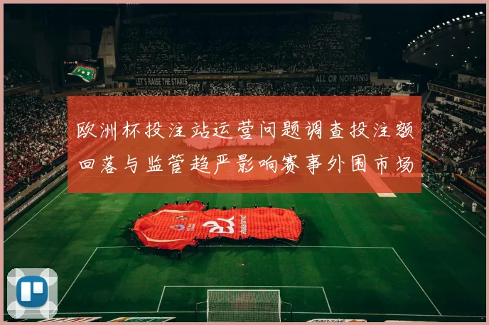 欧洲杯投注站运营问题调查投注额回落与监管趋严影响赛事外围市场