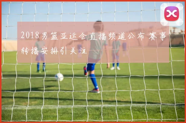 2018男篮亚运会直播频道公布 赛事转播安排引关注