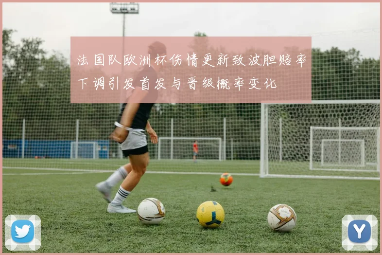 法国队欧洲杯伤情更新致波胆赔率下调引发首发与晋级概率变化