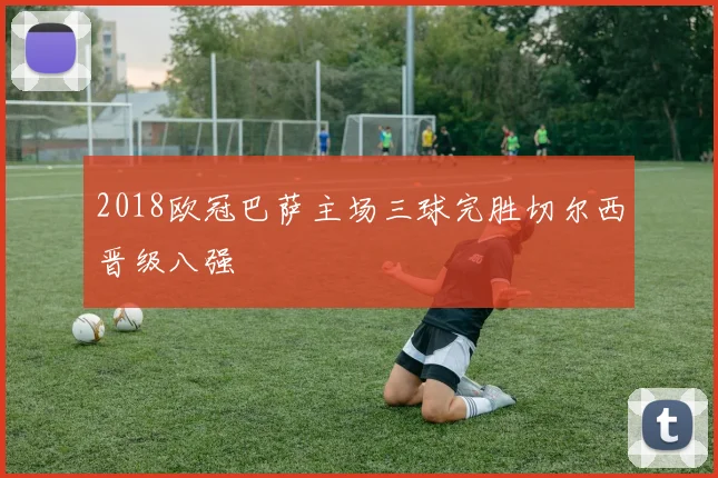 2018欧冠巴萨主场三球完胜切尔西晋级八强