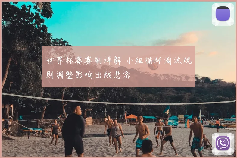 世界杯赛赛制详解 小组循环淘汰规则调整影响出线悬念