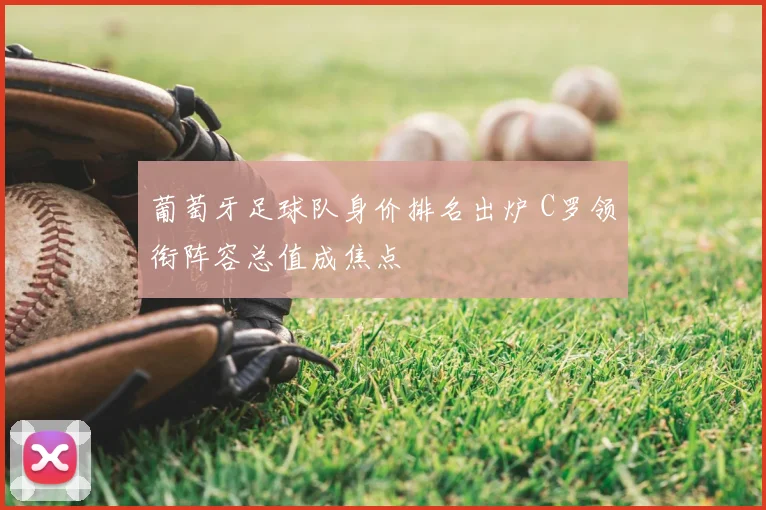 葡萄牙足球队身价排名出炉 C罗领衔阵容总值成焦点