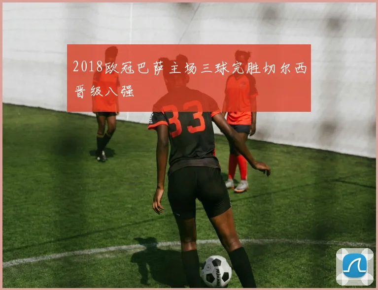 2018欧冠巴萨主场三球完胜切尔西晋级八强