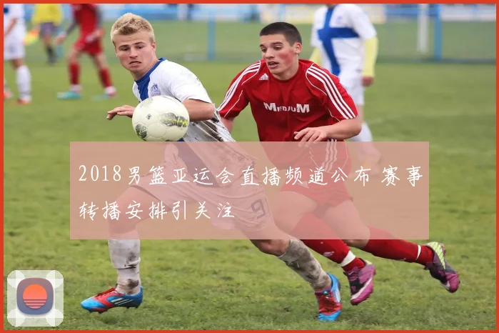 2018男篮亚运会直播频道公布 赛事转播安排引关注