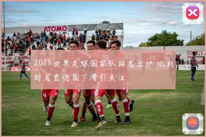 2018世界足球国家队排名出炉 比利时居首德国下滑引关注