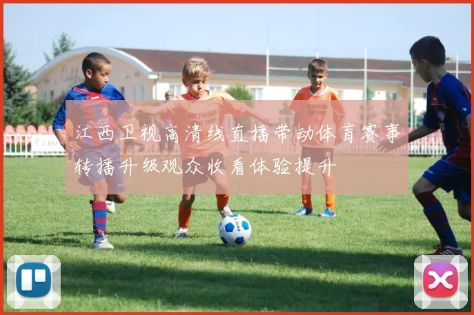 江西卫视高清线直播带动体育赛事转播升级观众收看体验提升