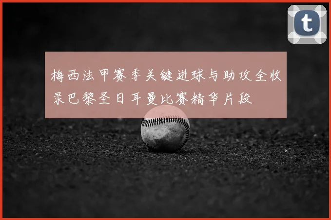 梅西法甲赛季关键进球与助攻全收录巴黎圣日耳曼比赛精华片段