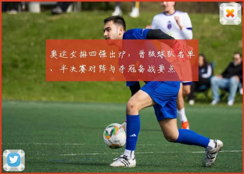 奥运女排四强出炉，晋级球队名单、半决赛对阵与夺冠备战要点
