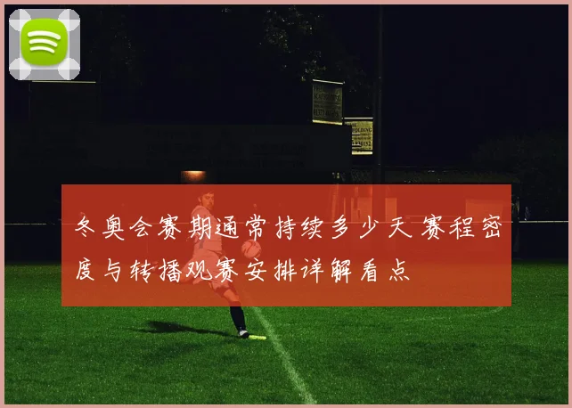 冬奥会赛期通常持续多少天 赛程密度与转播观赛安排详解看点