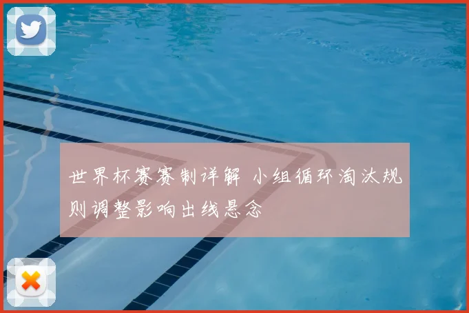 世界杯赛赛制详解 小组循环淘汰规则调整影响出线悬念