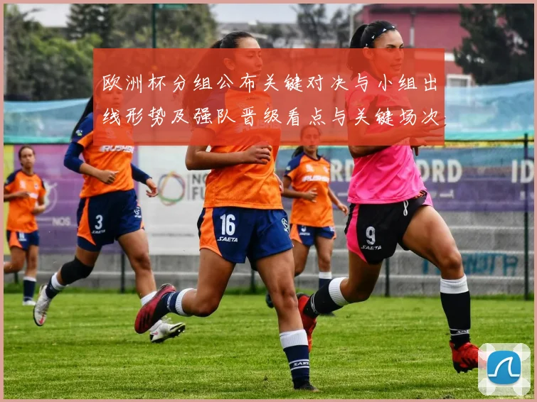 欧洲杯分组公布关键对决与小组出线形势及强队晋级看点与关键场次预判