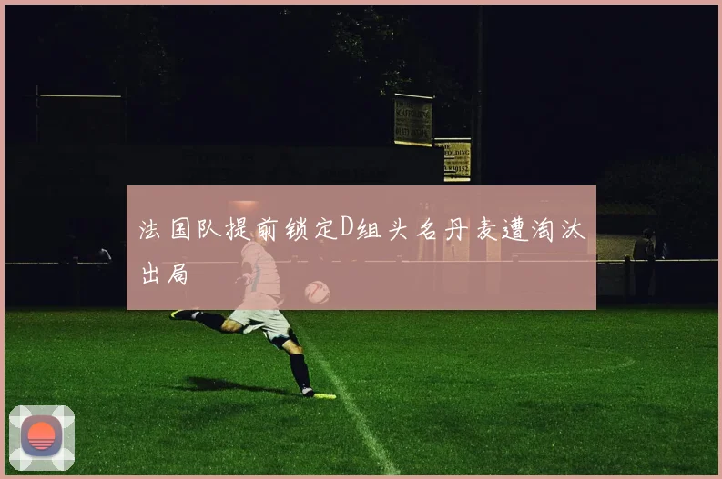 法国队提前锁定D组头名丹麦遭淘汰出局