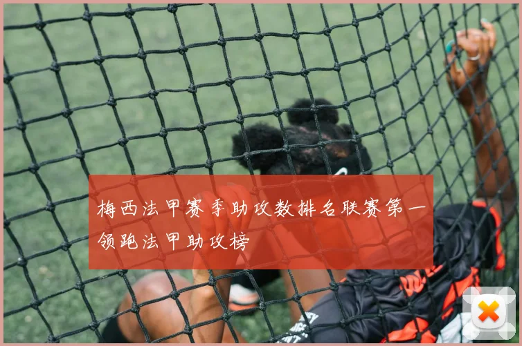 梅西法甲赛季助攻数排名联赛第一领跑法甲助攻榜