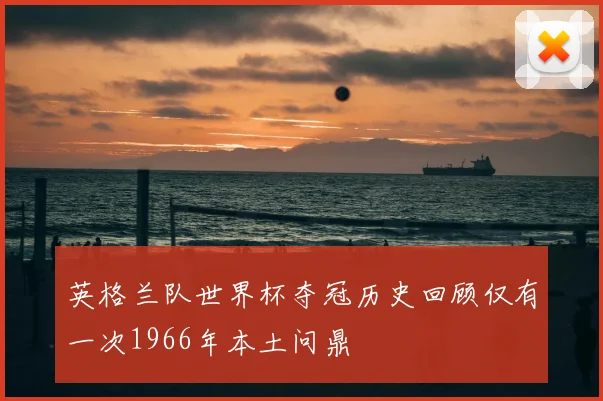英格兰队世界杯夺冠历史回顾仅有一次1966年本土问鼎