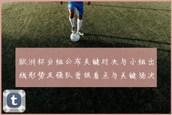 欧洲杯分组公布关键对决与小组出线形势及强队晋级看点与关键场次预判