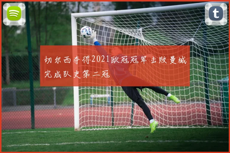 切尔西夺得2021欧冠冠军击败曼城完成队史第二冠
