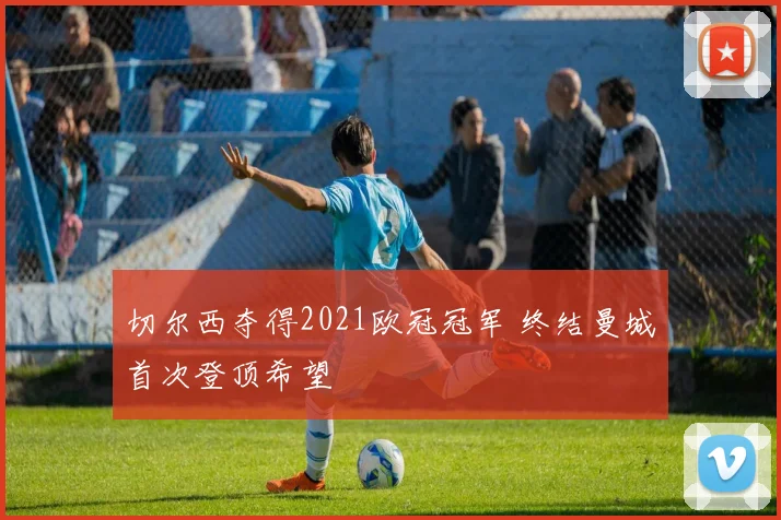 切尔西夺得2021欧冠冠军 终结曼城首次登顶希望