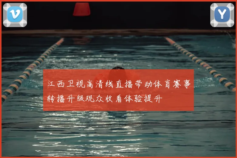 江西卫视高清线直播带动体育赛事转播升级观众收看体验提升