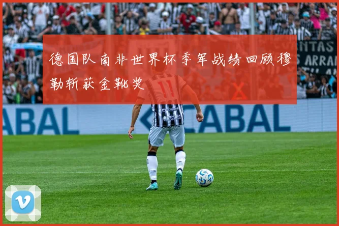德国队南非世界杯季军战绩回顾穆勒斩获金靴奖
