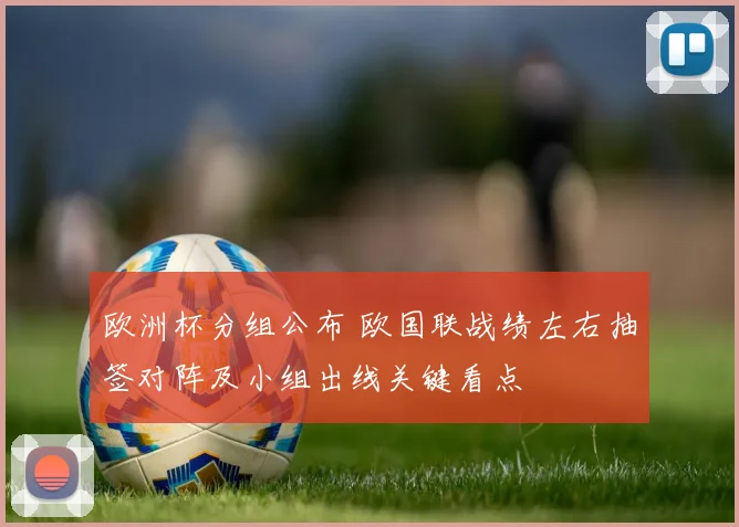 欧洲杯分组公布 欧国联战绩左右抽签对阵及小组出线关键看点