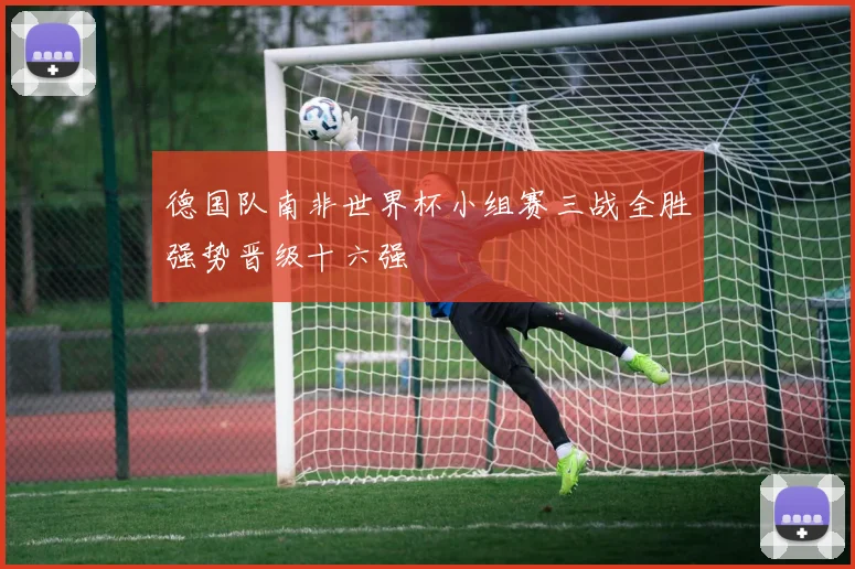 德国队南非世界杯小组赛三战全胜强势晋级十六强
