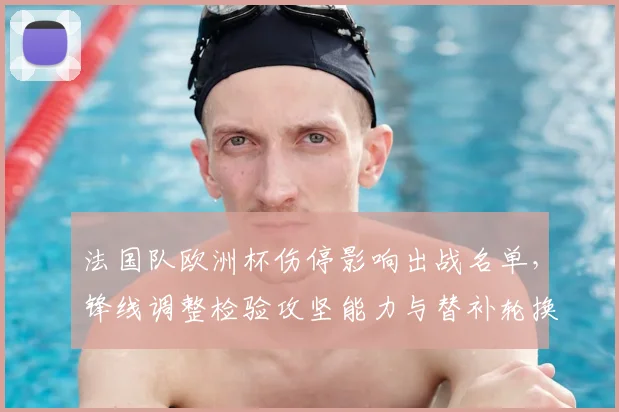 法国队欧洲杯伤停影响出战名单,锋线调整检验攻坚能力与替补轮换机会