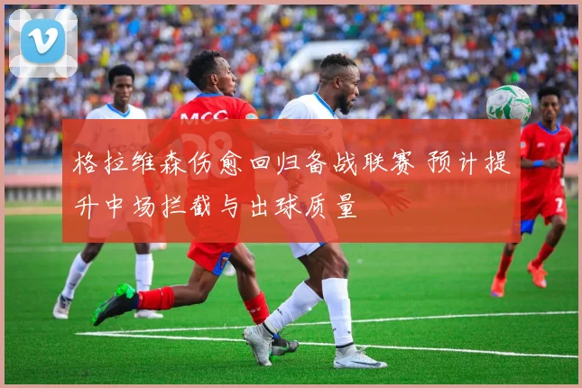 格拉维森伤愈回归备战联赛 预计提升中场拦截与出球质量