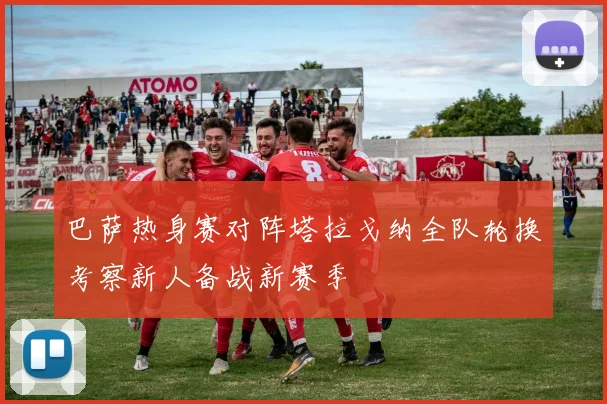 巴萨热身赛对阵塔拉戈纳全队轮换考察新人备战新赛季