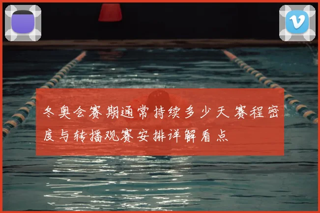 冬奥会赛期通常持续多少天 赛程密度与转播观赛安排详解看点